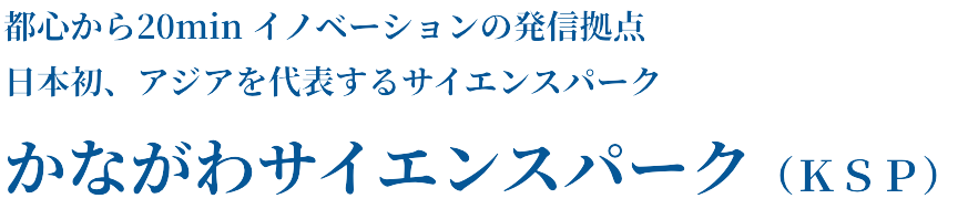 都心から20min イノベーションの発信拠点日本初、アジアを代表するサイエンスパーク「かながわサイエンスパーク（ＫＳＰ）」