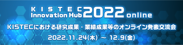 KISTEC Innovation Hub 2022（オンライン）～KISTECにおける研究成果・業績成果等のオンライン発表交流会～