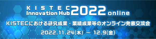 KISTEC Innovation Hub 2022(オンライン)~KISTECにおける研究成果・業績成果等のオンライン発表交流会~
