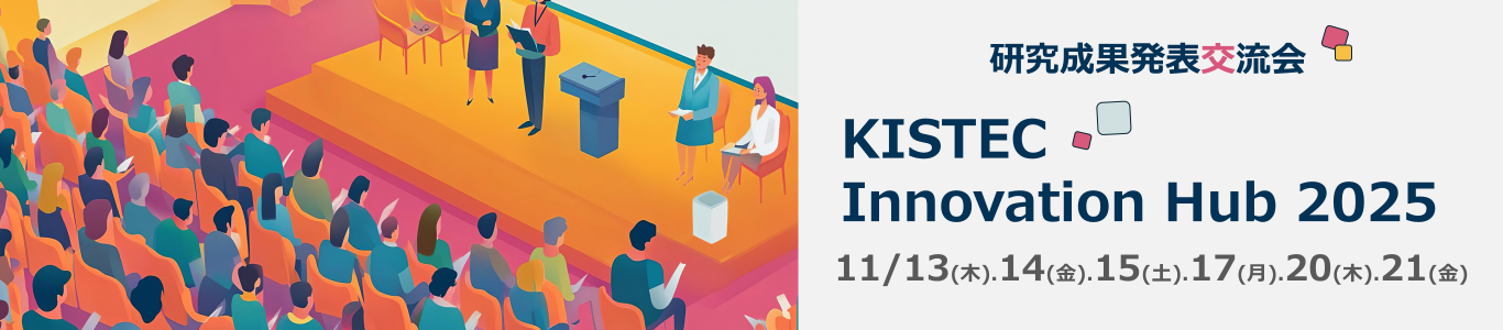 KISTECInnovationHub2025研究成果発表交流会を開催します。開催日は、11月13日、14日、15日、17日、20日、21日です。